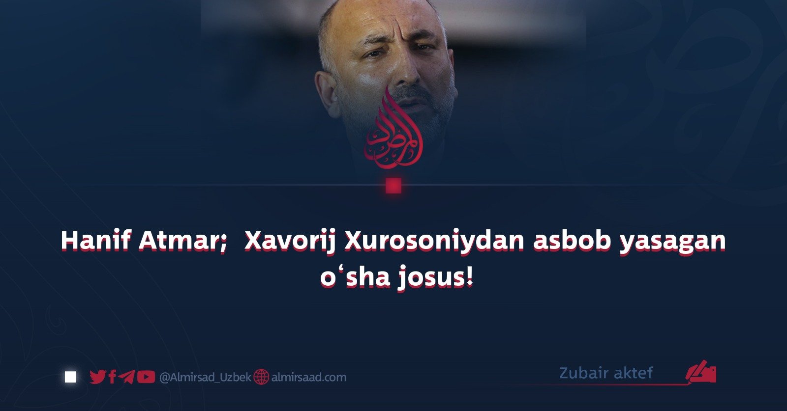 Hanif Atmar;  Xavorij Xurosoniydan asbob yasagan o‘sha josus!