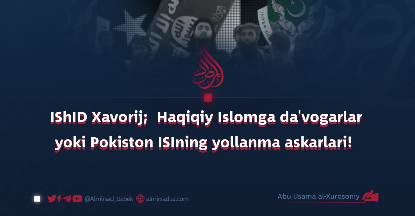 IShID Xavorij;  Haqiqiy Islomga da’vogarlar yoki Pokiston ISIning yollanma askarlari!