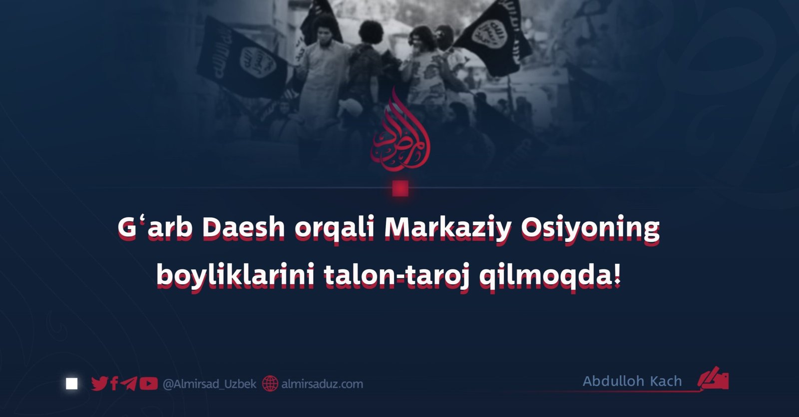 G‘arb Daesh orqali Markaziy Osiyoning boyliklarini talon-taroj qilmoqda!