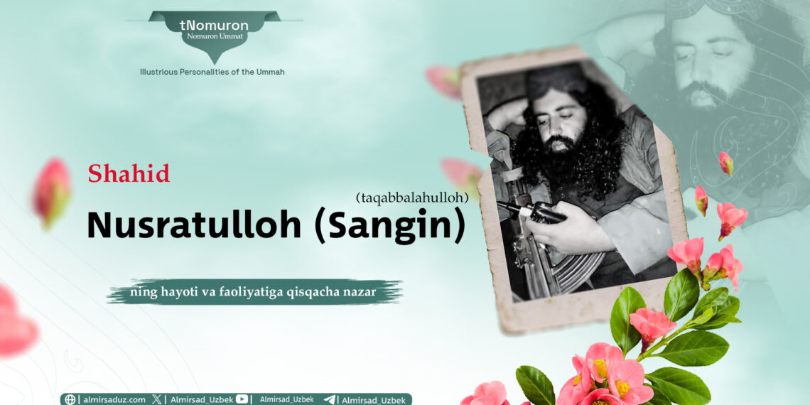Shahid Nusratulloh Sangin (taqabbalahulloh) ning hayoti va faoliyatiga qisqacha nazar !