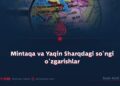 Mintaqa va Yaqin Sharqdagi so‘ngi o‘zgarishlar
