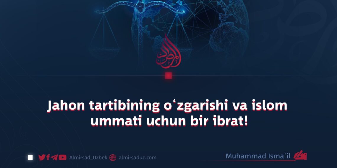 Jahon tartibining o‘zgarishi va islom ummati uchun bir ibrat!