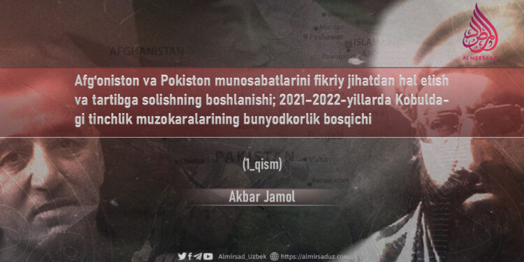 Afg‘oniston va Pokiston munosabatlarini fikriy jihatdan hal etish va tartibga solishning boshlanishi; 2021–2022-yillarda Kobuldagi tinchlik muzokaralarining bunyodkorlik bosqichi 1_qism