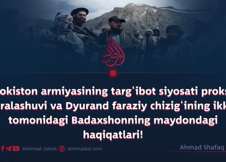 Pokiston armiyasining targ‘ibot siyosati proksi aralashuvi va Dyurand faraziy chizig‘ining ikki tomonidagi Badaxshonning maydondagi haqiqatlari!