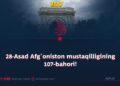 28-Asad Afg‘oniston mustaqilligining 107-bahori!