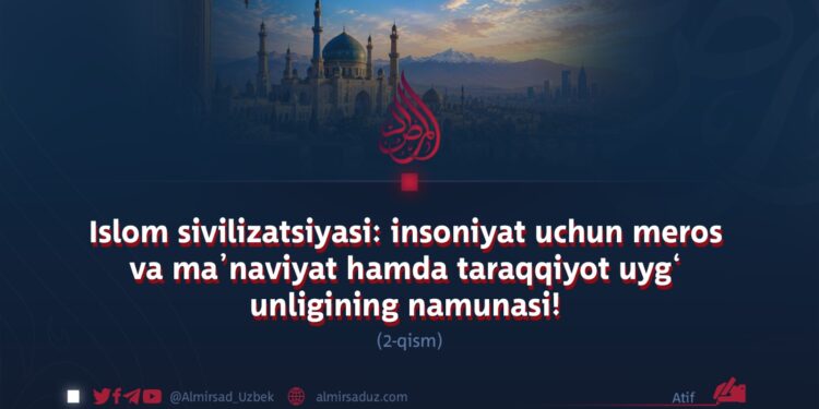 Islom sivilizatsiyasi: insoniyat uchun meros va ma’naviyat hamda taraqqiyot uyg‘unligining namunasi!  2-qism