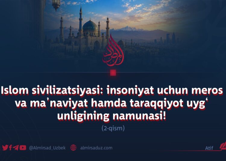 Islom sivilizatsiyasi: insoniyat uchun meros va ma’naviyat hamda taraqqiyot uyg‘unligining namunasi!  2-qism