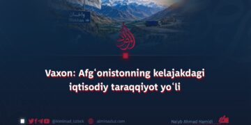 Vaxon: Afg‘onistonning kelajakdagi iqtisodiy taraqqiyot yo‘li