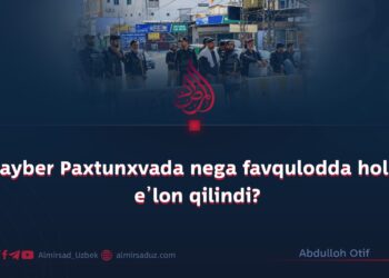 Xayber Paxtunxvada nega favqulodda holat e’lon qilindi?
