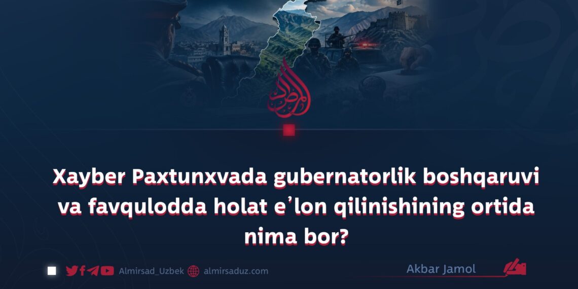Xayber Paxtunxvada gubernatorlik boshqaruvi va favqulodda holat e’lon qilinishining ortida nima bor?