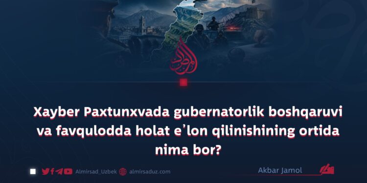 Xayber Paxtunxvada gubernatorlik boshqaruvi va favqulodda holat e’lon qilinishining ortida nima bor?