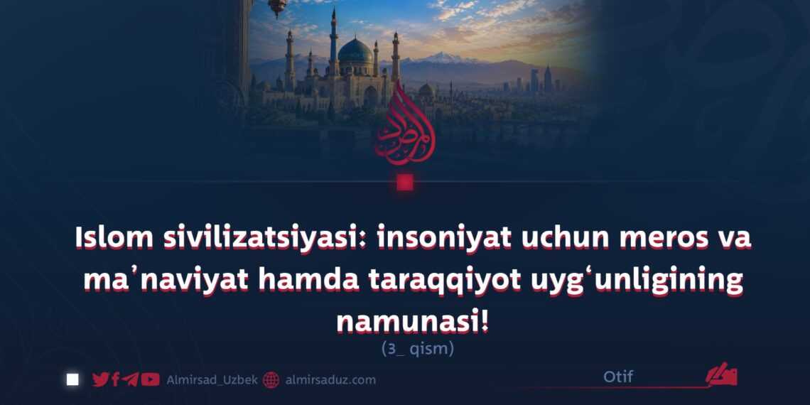 Islom sivilizatsiyasi: insoniyat uchun meros va ma’naviyat hamda taraqqiyot uyg‘unligining namunasi!  3-qism
