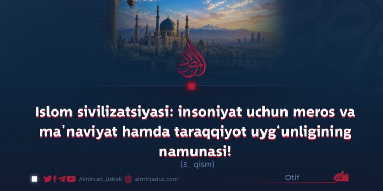 Islom sivilizatsiyasi: insoniyat uchun meros va ma’naviyat hamda taraqqiyot uyg‘unligining namunasi!  3-qism
