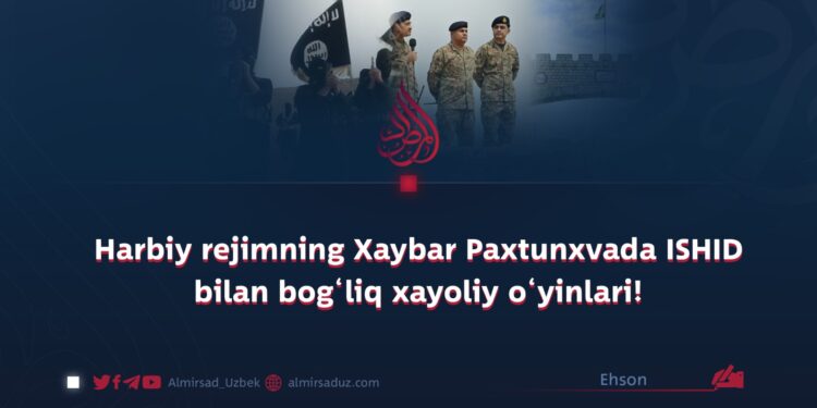 Harbiy rejimning Xaybar Paxtunxvada ISHID bilan bog‘liq xayoliy o‘yinlari!