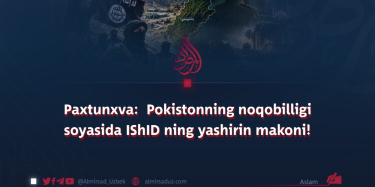 Paxtunxva:  Pokistonning noqobilligi soyasida IShID ning yashirin makoni!